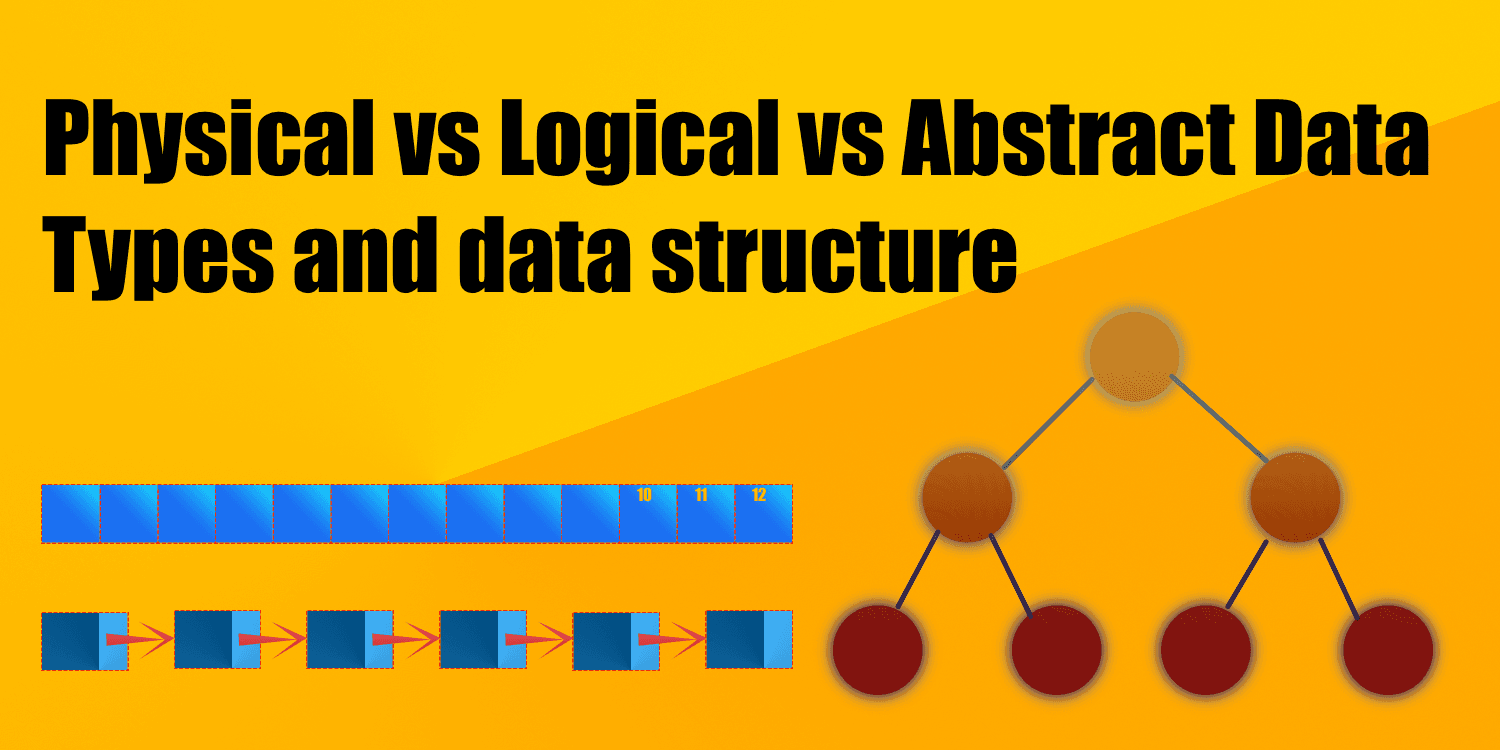 Physical vs Logical vs Abstract Data Types (DST) and data structure (DS)